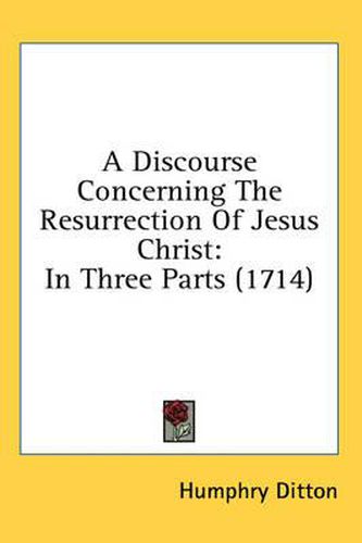 Cover image for A Discourse Concerning the Resurrection of Jesus Christ: In Three Parts (1714)