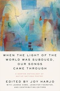 Cover image for When the Light of the World Was Subdued, Our Songs Came Through: A Norton Anthology of Native Nations Poetry