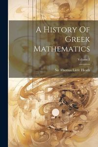 Cover image for A History Of Greek Mathematics; Volume 1