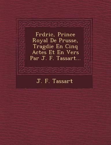 Cover image for Fr D Ric, Prince Royal de Prusse, Trag Die En Cinq Actes Et En Vers Par J. F. Tassart...