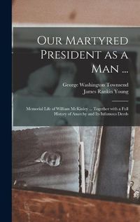 Cover image for Our Martyred President as a Man ...: Memorial Life of William McKinley ... Together With a Full History of Anarchy and Its Infamous Deeds