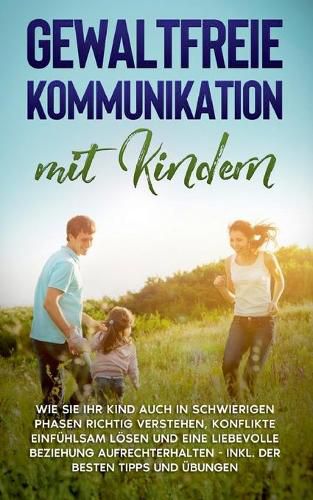 Cover image for Gewaltfreie Kommunikation mit Kindern: Wie Sie Ihr Kind auch in schwierigen Phasen richtig verstehen, Konflikte einfuhlsam loesen und eine liebevolle Beziehung aufrechterhalten - inkl. der besten Tipps und UEbungen