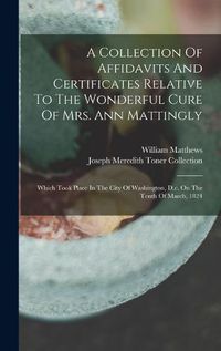 Cover image for A Collection Of Affidavits And Certificates Relative To The Wonderful Cure Of Mrs. Ann Mattingly