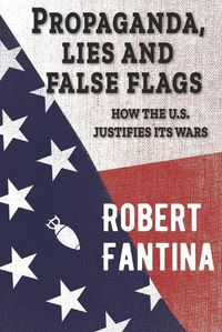 Cover image for Propaganda, Lies and False Flags: How the U.S. Justifies Its Wars