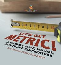 Cover image for Let's Get Metric! Measuring Mass, Volume, Length and Temperature Metric Conversions Grade 6-8 Life Science