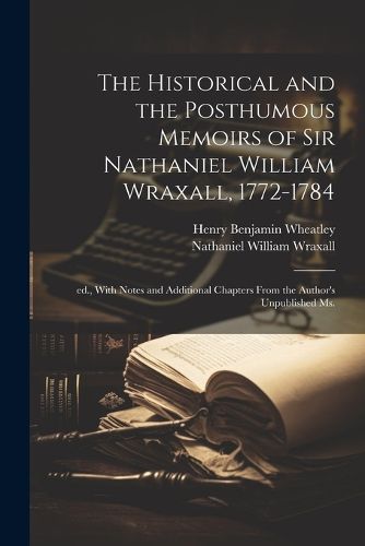 The Historical and the Posthumous Memoirs of Sir Nathaniel William Wraxall, 1772-1784; ed., With Notes and Additional Chapters From the Author's Unpublished ms.