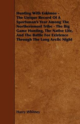 Hunting With Eskimos - The Unique Record Of A Sportsman's Year Among The Northernmost Tribe - The Big Game Hunting, The Native Life, And The Battle For Existence Through The Long Arctic Night