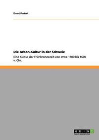 Cover image for Die Arbon-Kultur in der Schweiz: Eine Kultur der Fruhbronzezeit von etwa 1800 bis 1600 v. Chr.