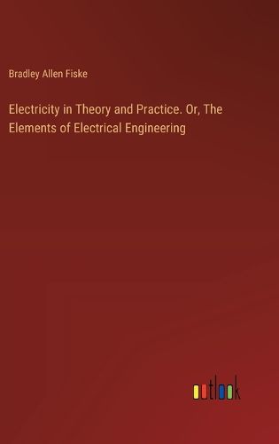 Electricity in Theory and Practice. Or, The Elements of Electrical Engineering