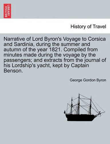 Cover image for Narrative of Lord Byron's Voyage to Corsica and Sardinia, During the Summer and Autumn of the Year 1821. Compiled from Minutes Made During the Voyage by the Passengers; And Extracts from the Journal of His Lordship's Yacht, Kept by Captain Benson.