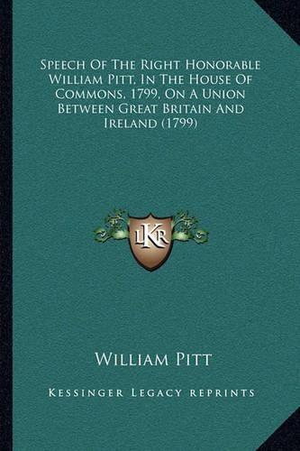 Cover image for Speech of the Right Honorable William Pitt, in the House of Commons, 1799, on a Union Between Great Britain and Ireland (1799)