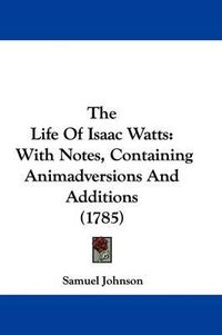 Cover image for The Life of Isaac Watts: With Notes, Containing Animadversions and Additions (1785)