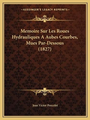 Cover image for Memoire Sur Les Roues Hydrauliques a Aubes Courbes, Mues Par-Dessous (1827)