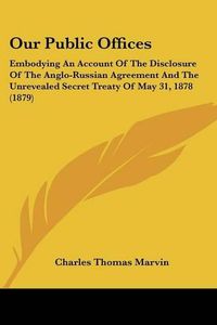 Cover image for Our Public Offices: Embodying an Account of the Disclosure of the Anglo-Russian Agreement and the Unrevealed Secret Treaty of May 31, 1878 (1879)