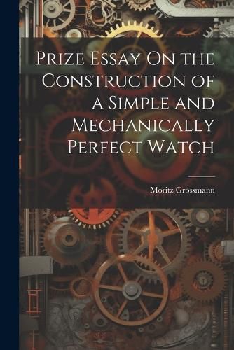 Cover image for Prize Essay On the Construction of a Simple and Mechanically Perfect Watch