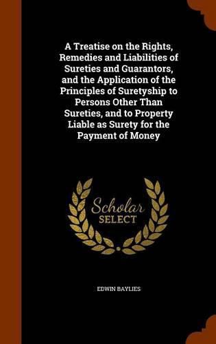 Cover image for A Treatise on the Rights, Remedies and Liabilities of Sureties and Guarantors, and the Application of the Principles of Suretyship to Persons Other Than Sureties, and to Property Liable as Surety for the Payment of Money