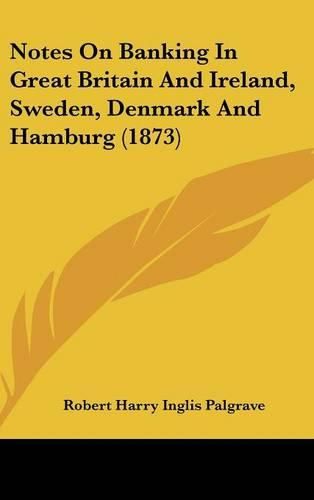 Notes On Banking In Great Britain And Ireland, Sweden, Denmark And Hamburg (1873)