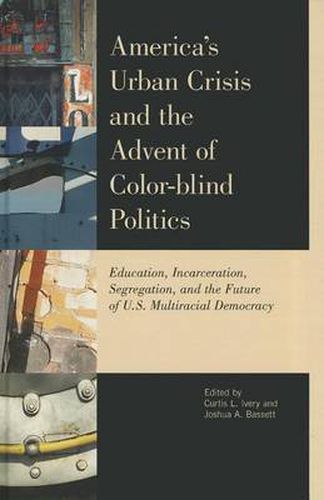 America's Urban Crisis and the Advent of Color-Blind Politics: Education, Incarceration, Segregation, and the Future of the U.S. Multiracial Democracy