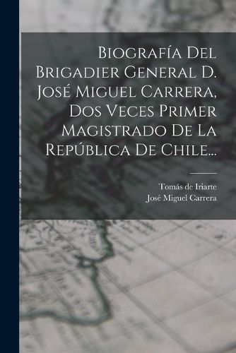 Cover image for Biografia Del Brigadier General D. Jose Miguel Carrera, Dos Veces Primer Magistrado De La Republica De Chile...