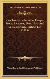 Cover image for Lawn Tennis, Badminton, Croquet, Troco, Racquets, Fives, Nurr and Spell, Bowling, Hurling, Etc. (1883)