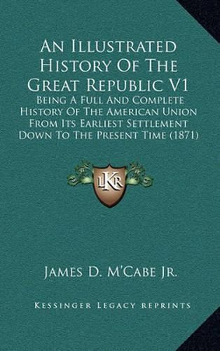 Cover image for An Illustrated History of the Great Republic V1: Being a Full and Complete History of the American Union from Its Earliest Settlement Down to the Present Time (1871)