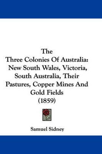 Cover image for The Three Colonies of Australia: New South Wales, Victoria, South Australia, Their Pastures, Copper Mines and Gold Fields (1859)