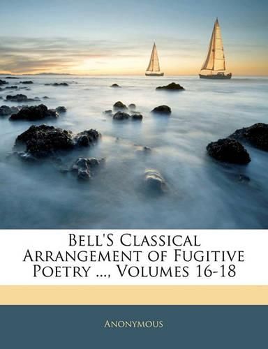 Cover image for Bell's Classical Arrangement of Fugitive Poetry ..., Volumes 16-18