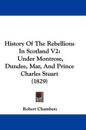 History of the Rebellions in Scotland V2: Under Montrose, Dundee, Mar, and Prince Charles Stuart (1829)