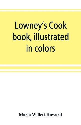 Cover image for Lowney's cook book, illustrated in colors; a new guide for the housekeeper, especially intended as a full record of delicious dishes sufficient for any well-to-do family, clear enough for the beginner and complete enough for ambitious providers