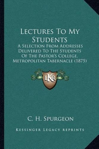 Cover image for Lectures to My Students: A Selection from Addresses Delivered to the Students of the Pastor's College, Metropolitan Tabernacle (1875)