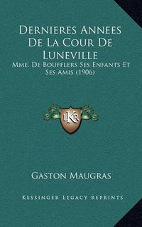 Cover image for Dernieres Annees de La Cour de Luneville: Mme. de Boufflers Ses Enfants Et Ses Amis (1906)