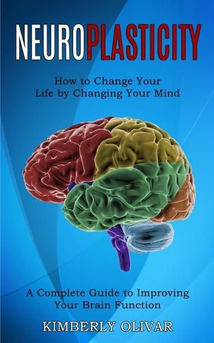 Cover image for Neuroplasticity: How to Change Your Life by Changing Your Mind (A Complete Guide to Improving Your Brain Function)