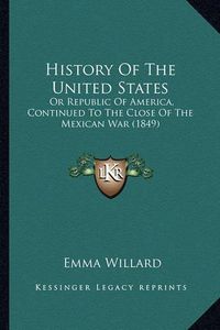 Cover image for History of the United States History of the United States: Or Republic of America, Continued to the Close of the Mexicaor Republic of America, Continued to the Close of the Mexican War (1849) N War (1849)