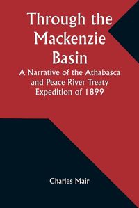 Cover image for Through the Mackenzie Basin A Narrative of the Athabasca and Peace River Treaty Expedition of 1899
