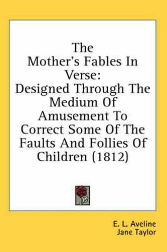 Cover image for The Mother's Fables in Verse: Designed Through the Medium of Amusement to Correct Some of the Faults and Follies of Children (1812)