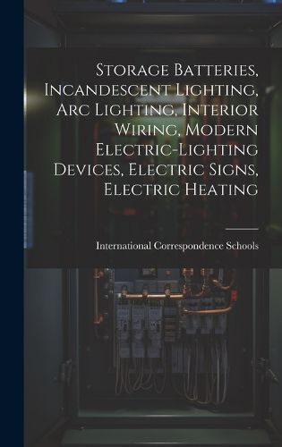 Cover image for Storage Batteries, Incandescent Lighting, Arc Lighting, Interior Wiring, Modern Electric-Lighting Devices, Electric Signs, Electric Heating