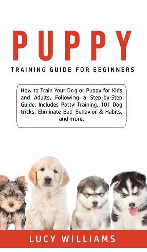 Cover image for Puppy Training Guide for Beginners: How to Train Your Dog or Puppy for Kids and Adults, Following a Step-by-Step Guide: Includes Potty Training, 101 Dog tricks, Eliminate Bad Behavior & Habits, and more.