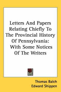 Cover image for Letters And Papers Relating Chiefly To The Provincial History Of Pennsylvania: With Some Notices Of The Writers