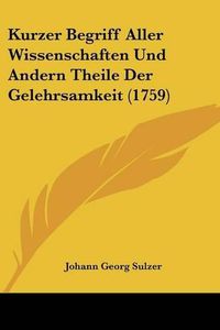 Cover image for Kurzer Begriff Aller Wissenschaften Und Andern Theile Der Gelehrsamkeit (1759)