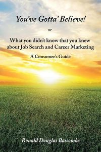 Cover image for You've Gotta' Believe! or What you didn't know that you knew about Job Search and Career Marketing: A Consumer's Guide