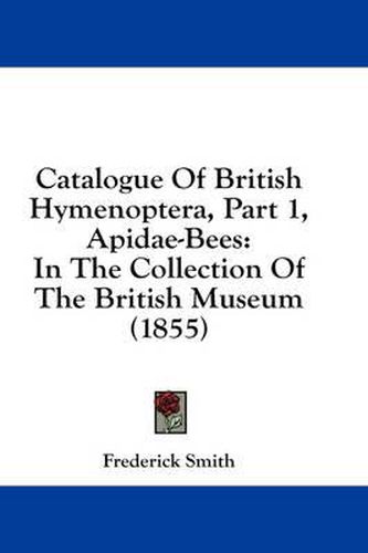 Cover image for Catalogue of British Hymenoptera, Part 1, Apidae-Bees: In the Collection of the British Museum (1855)