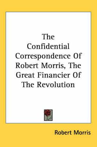 Cover image for The Confidential Correspondence of Robert Morris, the Great Financier of the Revolution