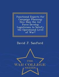 Cover image for Functional Experts for Campaign Planning: How Does the Air Force Develop Logisticians to Satisfy the Operational Level of War? - War College Series