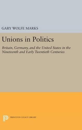 Cover image for Unions in Politics: Britain, Germany, and the United States in the Nineteenth and Early Twentieth Centuries