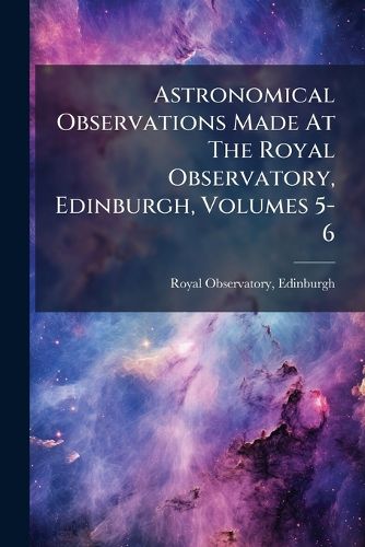 Cover image for Astronomical Observations Made at the Royal Observatory, Edinburgh, Volumes 5-6