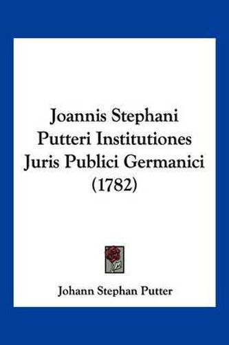 Cover image for Joannis Stephani Putteri Institutiones Juris Publici Germanici (1782)