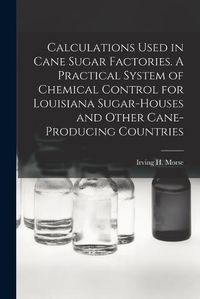 Cover image for Calculations Used in Cane Sugar Factories. A Practical System of Chemical Control for Louisiana Sugar-houses and Other Cane-producing Countries