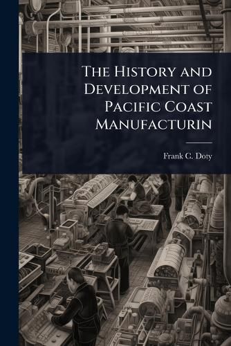 Cover image for The History and Development of Pacific Coast Manufacturin