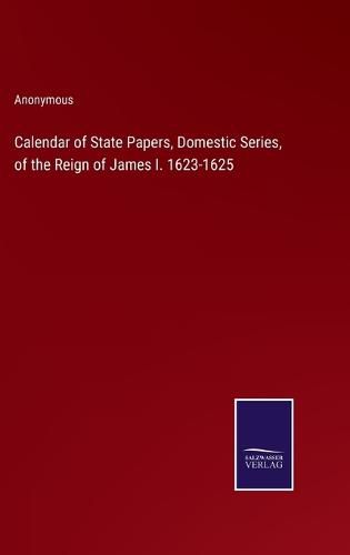 Cover image for Calendar of State Papers, Domestic Series, of the Reign of James I. 1623-1625