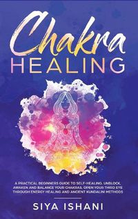 Cover image for Chakra Healing: A Practical Beginners guide to Self-Healing. Unblock, Awaken and Balance your Chakras. Open your Third Eye through Energy Healing and ancient Kundalini methods